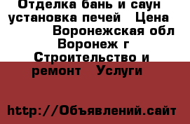 Отделка бань и саун. установка печей › Цена ­ 1 000 - Воронежская обл., Воронеж г. Строительство и ремонт » Услуги   